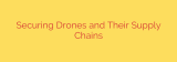 Securing Drones and Their Supply Chains