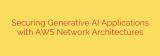 Securing Generative AI Applications with AWS Network Architectures