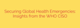 Securing Global Health Emergencies: Insights from the WHO CISO