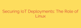 Securing IoT Deployments: The Role of Linux