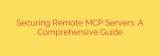 Securing Remote MCP Servers: A Comprehensive Guide