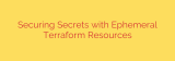 Securing Secrets with Ephemeral Terraform Resources