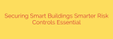 Securing Smart Buildings Smarter Risk Controls Essential