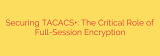 Securing TACACS+: The Critical Role of Full-Session Encryption