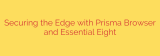 Securing the Edge with Prisma Browser and Essential Eight