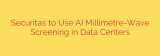 Securitas to Use AI Millimetre-Wave Screening in Data Centers