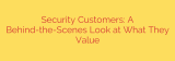 Security Customers: A Behind-the-Scenes Look at What They Value