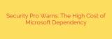 Security Pro Warns: The High Cost of Microsoft Dependency