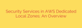 Security Services in AWS Dedicated Local Zones: An Overview