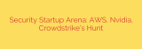 Security Startup Arena: AWS, Nvidia, Crowdstrike’s Hunt