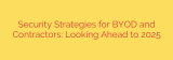 Security Strategies for BYOD and Contractors: Looking Ahead to 2025