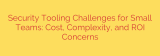 Security Tooling Challenges for Small Teams: Cost, Complexity, and ROI Concerns