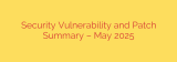 Security Vulnerability and Patch Summary – May 2025