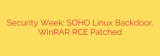 Security Week: SOHO Linux Backdoor, WinRAR RCE Patched