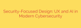 Security-Focused Design: UX and AI in Modern Cybersecurity