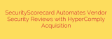 SecurityScorecard Automates Vendor Security Reviews with HyperComply Acquisition
