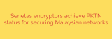 Senetas encryptors achieve PKTN status for securing Malaysian networks