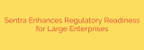 Sentra Enhances Regulatory Readiness for Large Enterprises