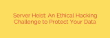 Server Heist: An Ethical Hacking Challenge to Protect Your Data