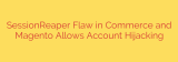 SessionReaper Flaw in Commerce and Magento Allows Account Hijacking