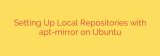 Setting Up Local Repositories with apt-mirror on Ubuntu