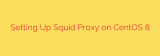 Setting Up Squid Proxy on CentOS 8