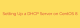 Setting Up a DHCP Server on CentOS 8