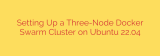 Setting Up a Three-Node Docker Swarm Cluster on Ubuntu 22.04