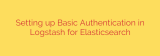 Setting up Basic Authentication in Logstash for Elasticsearch