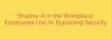Shadow AI in the Workplace: Employees Use AI, Bypassing Security