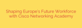 Shaping Europe’s Future Workforce with Cisco Networking Academy