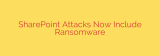 SharePoint Attacks Now Include Ransomware