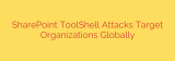 SharePoint ToolShell Attacks Target Organizations Globally