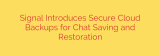 Signal Introduces Secure Cloud Backups for Chat Saving and Restoration