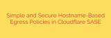 Simple and Secure Hostname-Based Egress Policies in Cloudflare SASE