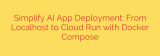 Simplify AI App Deployment: From Localhost to Cloud Run with Docker Compose