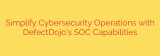Simplify Cybersecurity Operations with DefectDojo’s SOC Capabilities