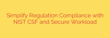 Simplify Regulation Compliance with NIST CSF and Secure Workload