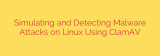 Simulating and Detecting Malware Attacks on Linux Using ClamAV