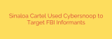 Sinaloa Cartel Used Cybersnoop to Target FBI Informants