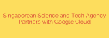 Singaporean Science and Tech Agency Partners with Google Cloud