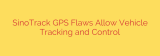 SinoTrack GPS Flaws Allow Vehicle Tracking and Control