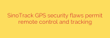 SinoTrack GPS security flaws permit remote control and tracking