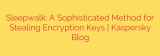 Sleepwalk: A Sophisticated Method for Stealing Encryption Keys | Kaspersky Blog
