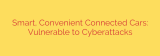 Smart, Convenient Connected Cars: Vulnerable to Cyberattacks