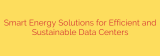 Smart Energy Solutions for Efficient and Sustainable Data Centers