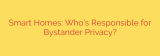 Smart Homes: Who’s Responsible for Bystander Privacy?