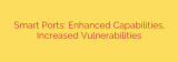 Smart Ports: Enhanced Capabilities, Increased Vulnerabilities