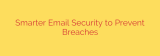 Smarter Email Security to Prevent Breaches