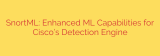 SnortML: Enhanced ML Capabilities for Cisco’s Detection Engine